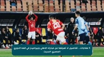5 مفاجآت.. تفاصيل لا تعرفها عن مباراة الأهلي وبيراميدز في قمة الدوري المصري السبت